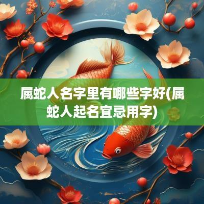 属蛇人名字里有哪些字好(属蛇人起名宜忌用字)