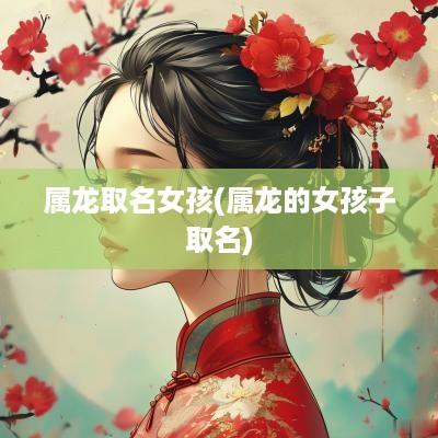 属龙取名女孩(属龙的女孩子取名)