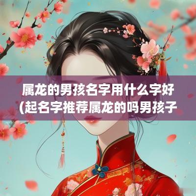 属龙的男孩名字用什么字好(起名字推荐属龙的吗男孩子怎么样)