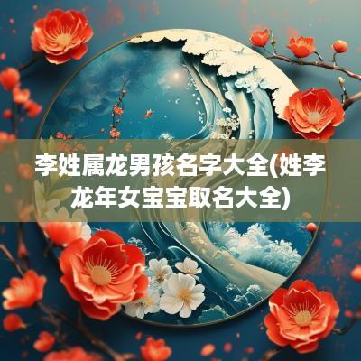 李姓属龙男孩名字大全(姓李蛇年女宝宝取名大全)