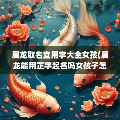 属龙取名宜用字大全女孩(属龙能用芷字起名吗女孩子怎么取名)