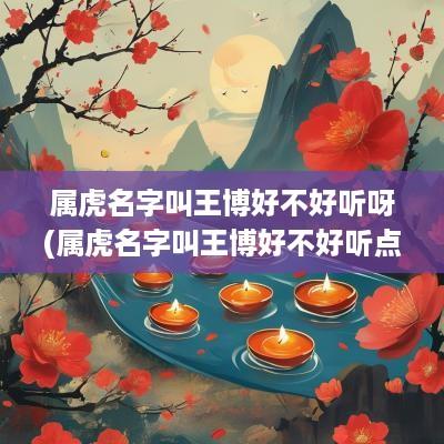属虎名字叫王博好不好听呀(属虎名字叫王博好不好听点)