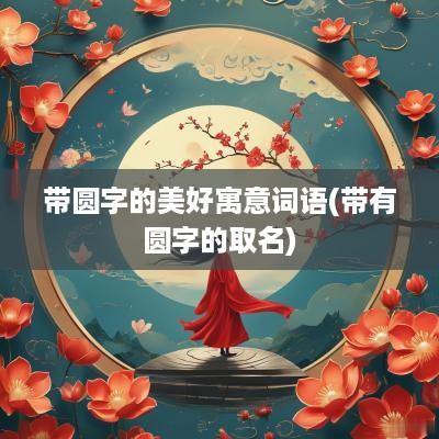 带圆字的美好寓意词语(带有圆字的取名)