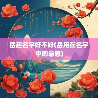 岳起名字好不好(岳用在名字中的意思)