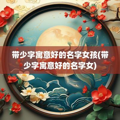 带少字寓意好的名字女孩(带少字寓意好的名字女)