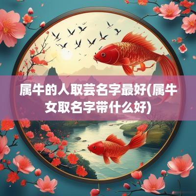 属牛的人取芸名字最好(属牛女取名字带什么好)