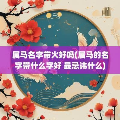 属马名字带火好吗(属马的名字带什么字好 最忌讳什么)