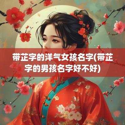 带芷字的洋气女孩名字(带芷字的男孩名字好不好)