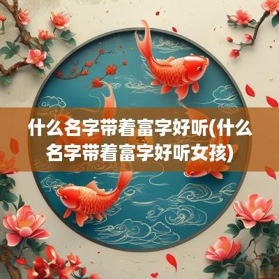 什么名字带着富字好听(什么名字带着富字好听女孩)