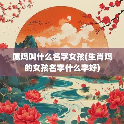 属鸡叫什么名字女孩(生肖鸡的女孩名字什么字好)