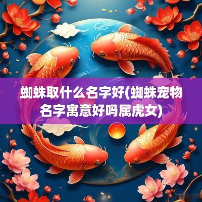 蜘蛛取什么名字好(蜘蛛宠物名字寓意好吗属虎女)
