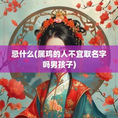 忌什么(属鸡的人不宜取名字吗男孩子)