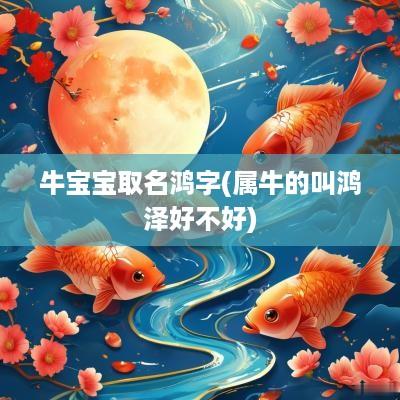 牛宝宝取名鸿字(属牛的叫鸿泽好不好)