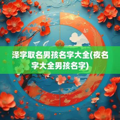 泽字取名男孩名字大全(夜名字大全男孩名字)