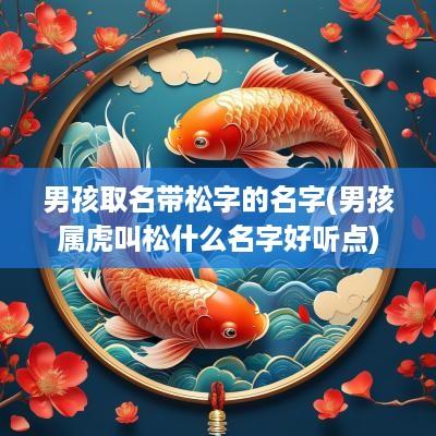 男孩取名带松字的名字(男孩属虎叫松什么名字好听点)