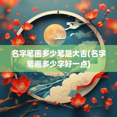 名字笔画多少笔是大吉(名字笔画多少字好一点)