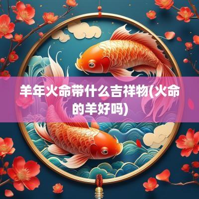羊年火命带什么吉祥物(火命的羊好吗)
