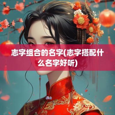 志字组合的名字(志字搭配什么名字好听)