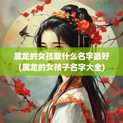 属龙的女孩取什么名字最好(属龙的女孩子名字大全)