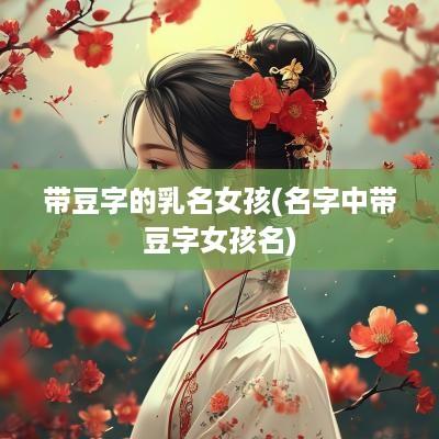 带豆字的乳名女孩(名字中带豆字女孩名)