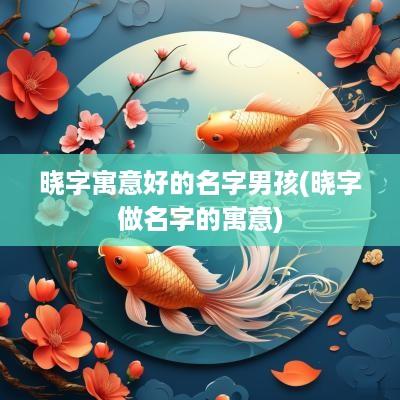 晓字寓意好的名字男孩(晓字做名字的寓意)