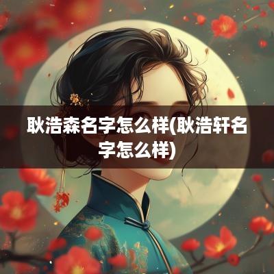 耿浩森名字怎么样(耿浩轩名字怎么样)