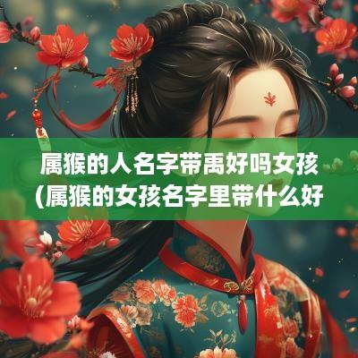 属猴的人名字带禹好吗女孩(属猴的女孩名字里带什么好)