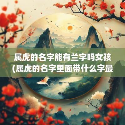 属虎的名字能有兰字吗女孩(属虎的名字里面带什么字最好)