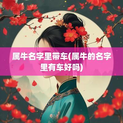 属牛名字里带车(属牛的名字里有车好吗)