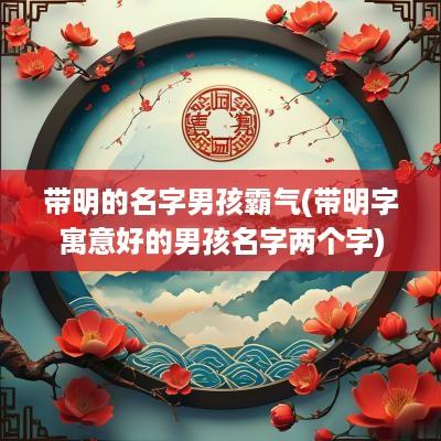 带明的名字男孩霸气(带明字寓意好的男孩名字两个字)
