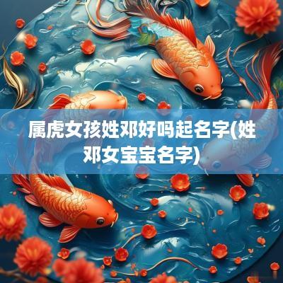 属虎女孩姓邓好吗起名字(姓邓女宝宝名字)