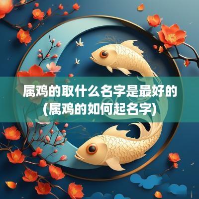 属鸡的取什么名字是最好的(属鸡的如何起名字)
