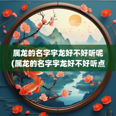 属龙的名字宇龙好不好听呢(属龙的名字宇龙好不好听点)