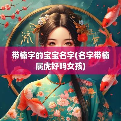 带楠字的宝宝名字(名字带楠属虎好吗女孩)
