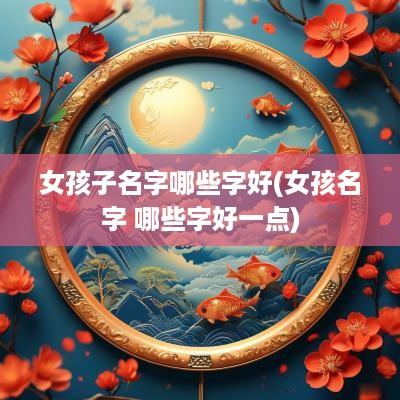 女孩子名字哪些字好(女孩名字 哪些字好一点)