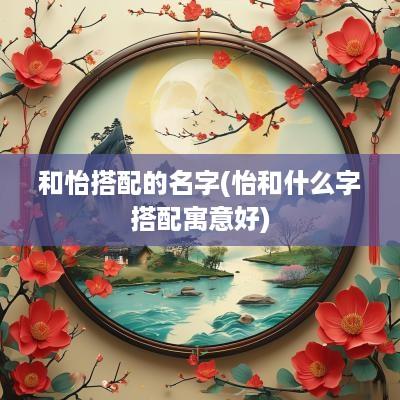 和怡搭配的名字(怡和什么字搭配寓意好)