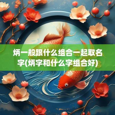 炳一般跟什么组合一起取名字(炳字和什么字组合好)
