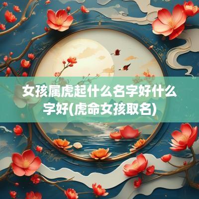 女孩属虎起什么名字好什么字好(虎命女孩取名)