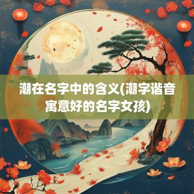 潮在名字中的含义(潮字谐音寓意好的名字女孩)