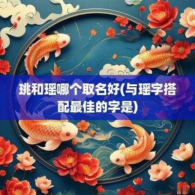 珧和瑶哪个取名好(与瑶字搭配最佳的字是)