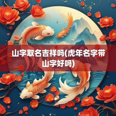 山字取名吉祥吗(蛇年名字带山字好吗)