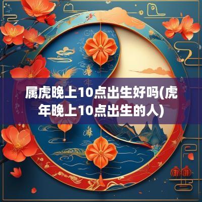 属虎晚上10点出生好吗(蛇年晚上10点出生的人)