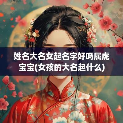 姓名大名女起名字好吗属虎宝宝(女孩的大名起什么)