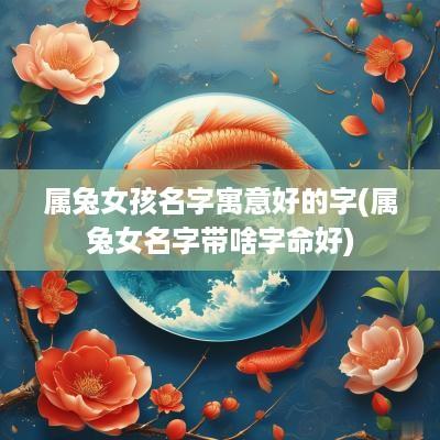 属兔女孩名字寓意好的字(属兔女名字带啥字命好)
