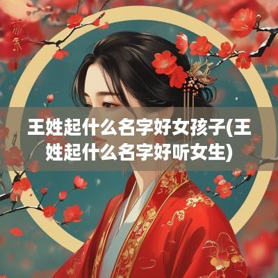 王姓起什么名字好女孩子(王姓起什么名字好听女生)