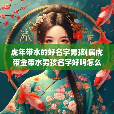 蛇年带水的好名字男孩(属虎带金带水男孩名字好吗怎么取)