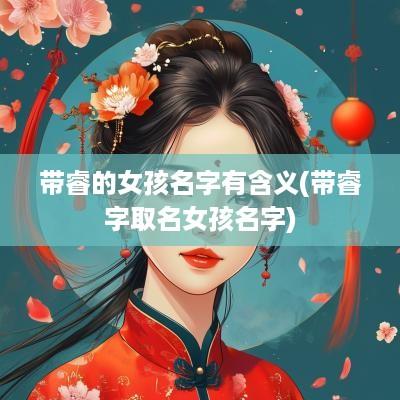 带睿的女孩名字有含义(带睿字取名女孩名字)