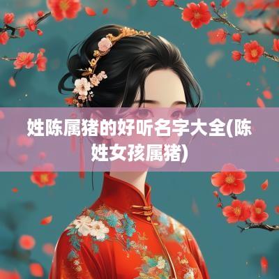 姓陈属猪的好听名字大全(陈姓女孩属猪)