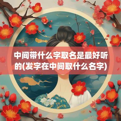 中间带什么字取名是最好听的(发字在中间取什么名字)
