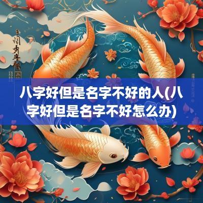 八字好但是名字不好的人(八字好但是名字不好怎么办)